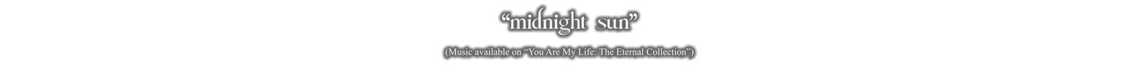 “midnight sun” (Music available on “You Are My Life: The Eternal Collection”)